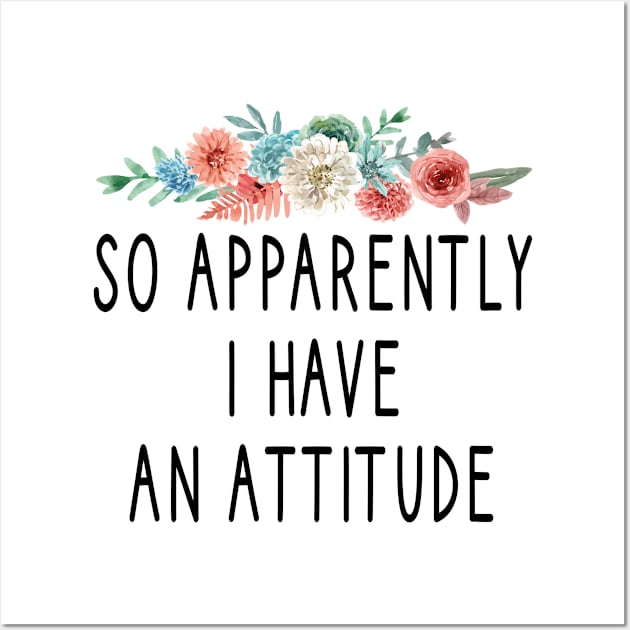 So Apparently I Have an Attitude : Funny Gift Ideas for Men and Womens : Christmas Gift for Mom / Thanksgiving Gift / I Have an Attitude / floral style idea design Wall Art by First look